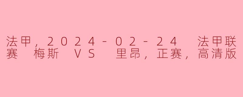 法甲，2024-02-24 法甲联赛 梅斯 VS 里昂，正赛，高清版